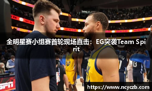 全明星赛小组赛首轮现场直击：EG突袭Team Spirit