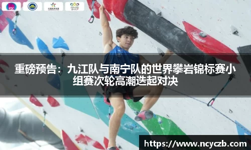 重磅预告：九江队与南宁队的世界攀岩锦标赛小组赛次轮高潮迭起对决