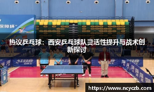 热议乒乓球：西安乒乓球队灵活性提升与战术创新探讨