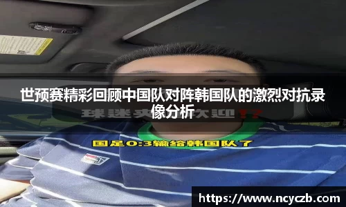 世预赛精彩回顾中国队对阵韩国队的激烈对抗录像分析