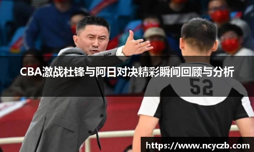 CBA激战杜锋与阿日对决精彩瞬间回顾与分析